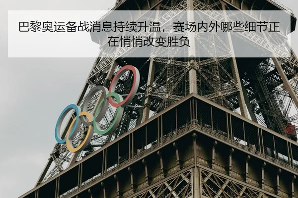 巴黎奥运备战消息持续升温，赛场内外哪些细节正在悄悄改变胜负
