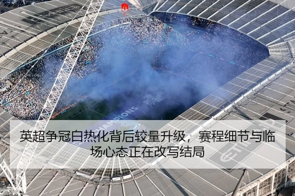 英超争冠白热化背后较量升级，赛程细节与临场心态正在改写结局