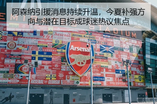 阿森纳引援消息持续升温，今夏补强方向与潜在目标成球迷热议焦点