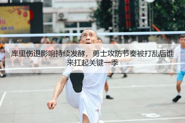 库里伤退影响持续发酵，勇士攻防节奏被打乱后谁来扛起关键一季